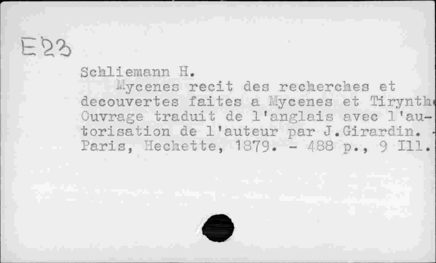 ﻿Schliemann H.
Mycenes récit des recherches et decouvertes faites a Mycenes et Tirynth Ouvrage traduit de l’anglais avec l’autorisation de l’auteur par J.Girardin. Paris, Hechette, 1879« - 488 p., 9 Ill.